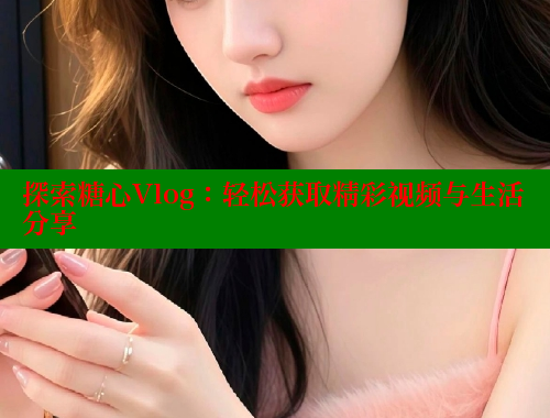 探索糖心Vlog：轻松获取精彩视频与生活分享