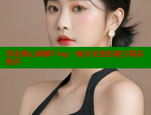 探索糖心娜娜Vlog：畅享免费影视与精彩推荐