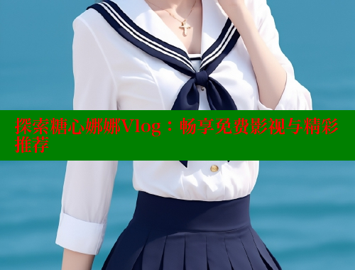 探索糖心娜娜Vlog：畅享免费影视与精彩推荐