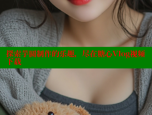探索芋圆制作的乐趣，尽在糖心Vlog视频下载