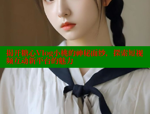 揭开糖心Vlog小桃的神秘面纱，探索短视频互动新平台的魅力