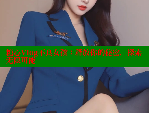 糖心Vlog不良女孩：释放你的秘密，探索无限可能