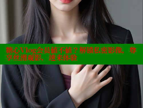 糖心Vlog会员值不值？解锁私密影像，尊享丝滑观影，速来体验