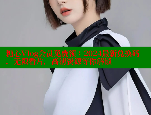糖心Vlog会员免费领：2024最新兑换码，无限看片，高清资源等你解锁