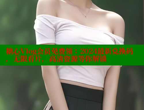 糖心Vlog会员免费领：2024最新兑换码，无限看片，高清资源等你解锁