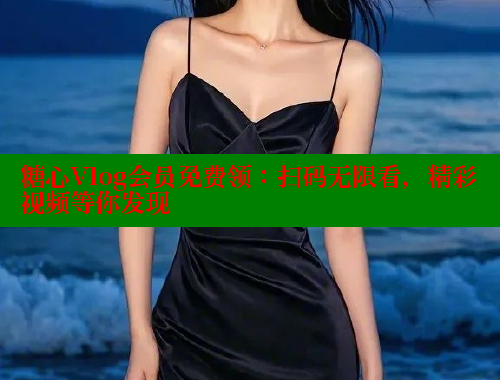 糖心Vlog会员免费领：扫码无限看，精彩视频等你发现