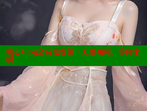 糖心Vlog会员免费领：无限视频，等你来刷