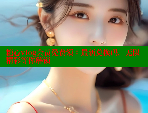 糖心vlog会员免费领：最新兑换码，无限精彩等你解锁