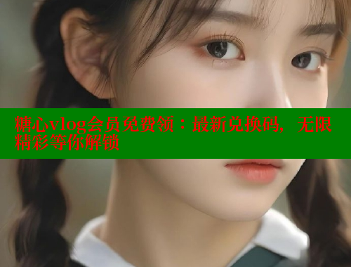 糖心vlog会员免费领：最新兑换码，无限精彩等你解锁