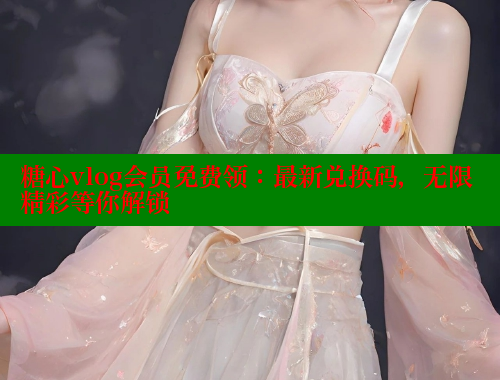 糖心vlog会员免费领：最新兑换码，无限精彩等你解锁