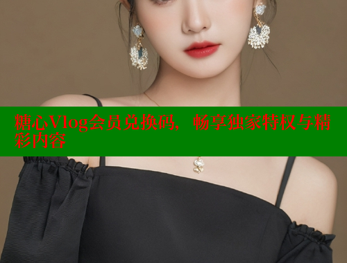 糖心Vlog会员兑换码，畅享独家特权与精彩内容