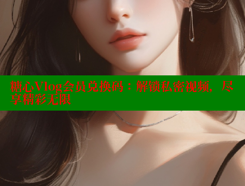 糖心Vlog会员兑换码：解锁私密视频，尽享精彩无限