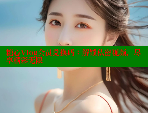 糖心Vlog会员兑换码：解锁私密视频，尽享精彩无限