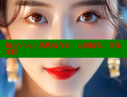糖心Vlog小桃挑战合集：无限精彩，等你来探