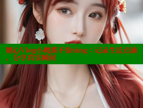 糖心Vlog小桃酱不惊xing：记录生活点滴，分享真实瞬间