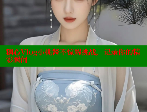 糖心Vlog小桃酱不惊醒挑战，记录你的精彩瞬间
