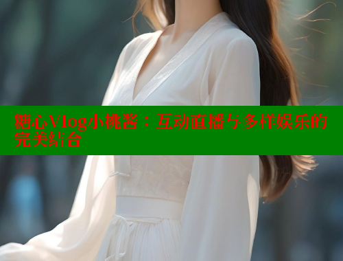 糖心Vlog小桃酱：互动直播与多样娱乐的完美结合