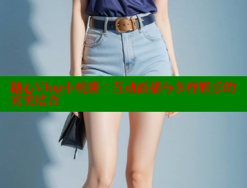 糖心Vlog小桃酱：互动直播与多样娱乐的完美结合