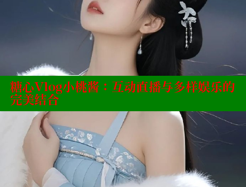 糖心Vlog小桃酱：互动直播与多样娱乐的完美结合