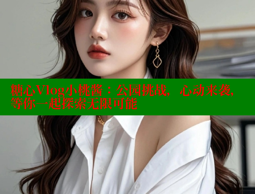 糖心Vlog小桃酱：公园挑战，心动来袭，等你一起探索无限可能