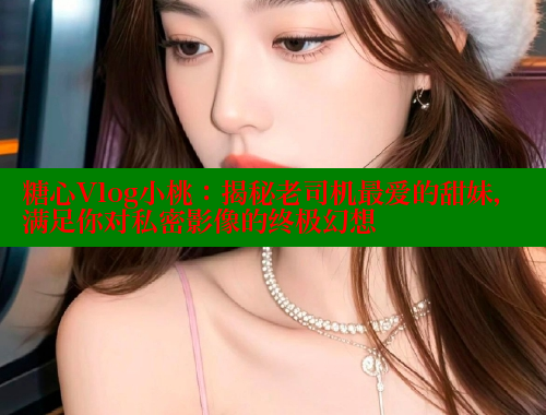 糖心Vlog小桃：揭秘老司机最爱的甜妹，满足你对私密影像的终极幻想