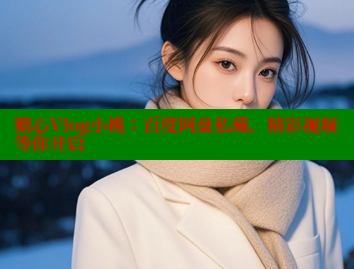 糖心Vlog小桃：百度网盘私藏，精彩视频等你开启