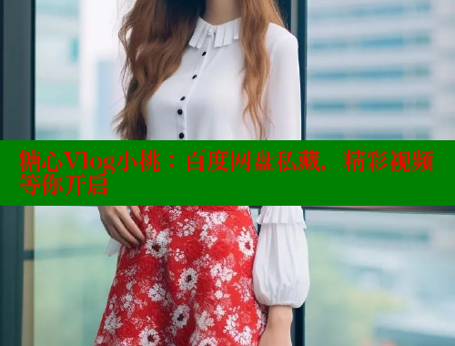 糖心Vlog小桃：百度网盘私藏，精彩视频等你开启