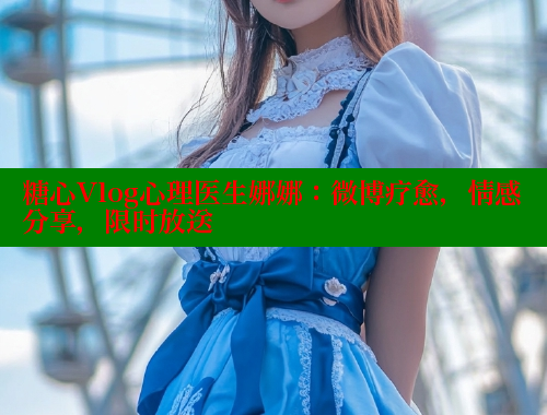 糖心Vlog心理医生娜娜：微博疗愈，情感分享，限时放送