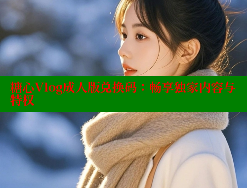 糖心Vlog成人版兑换码：畅享独家内容与特权