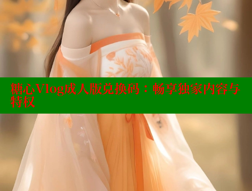 糖心Vlog成人版兑换码：畅享独家内容与特权