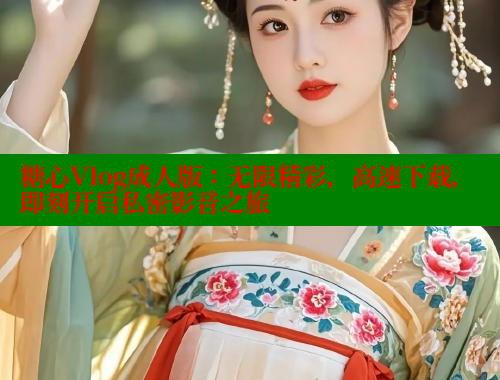 糖心Vlog成人版：无限精彩，高速下载，即刻开启私密影音之旅