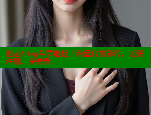 糖心Vlog苹果姐姐：海量自拍影片，无需注册，免费看.