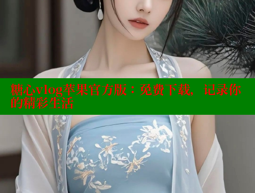 糖心vlog苹果官方版：免费下载，记录你的精彩生活