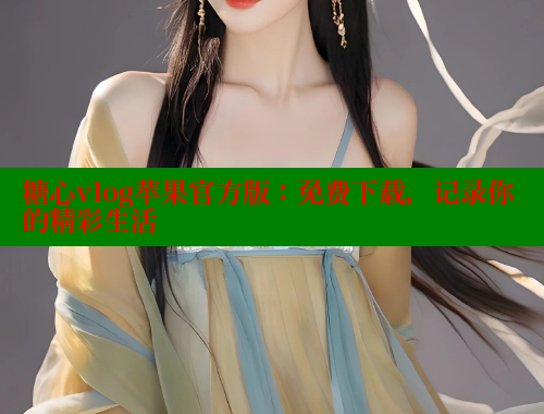 糖心vlog苹果官方版：免费下载，记录你的精彩生活
