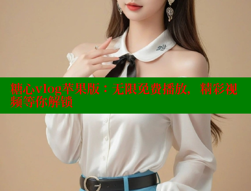 糖心vlog苹果版：无限免费播放，精彩视频等你解锁