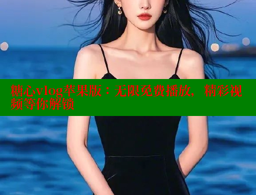 糖心vlog苹果版：无限免费播放，精彩视频等你解锁