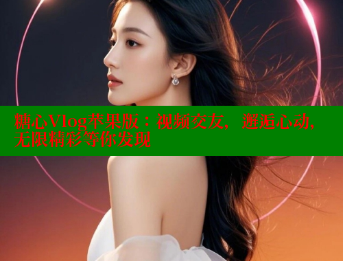 糖心Vlog苹果版：视频交友，邂逅心动，无限精彩等你发现