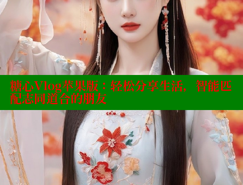 糖心Vlog苹果版：轻松分享生活，智能匹配志同道合的朋友