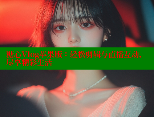 糖心Vlog苹果版：轻松剪辑与直播互动，尽享精彩生活