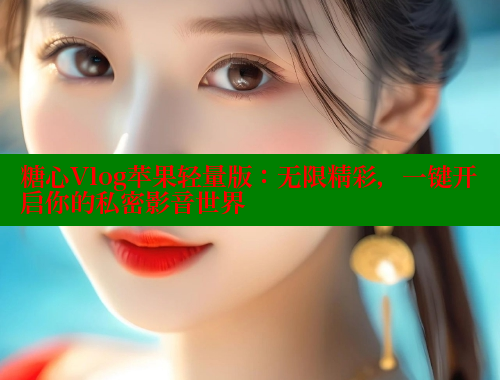 糖心Vlog苹果轻量版：无限精彩，一键开启你的私密影音世界