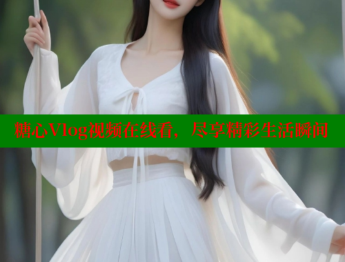 糖心Vlog视频在线看，尽享精彩生活瞬间