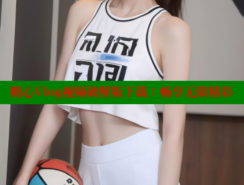 糖心Vlog视频破解版下载：畅享无限精彩