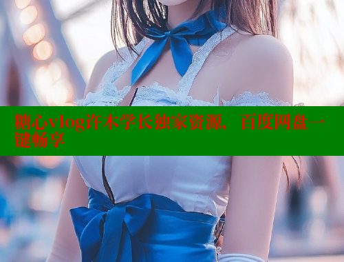 糖心vlog许木学长独家资源，百度网盘一键畅享