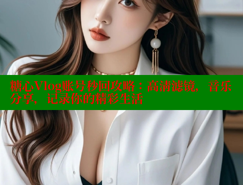 糖心Vlog账号秒回攻略：高清滤镜，音乐分享，记录你的精彩生活