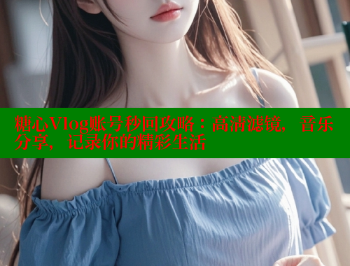 糖心Vlog账号秒回攻略：高清滤镜，音乐分享，记录你的精彩生活