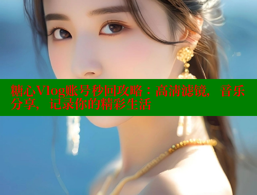 糖心Vlog账号秒回攻略：高清滤镜，音乐分享，记录你的精彩生活