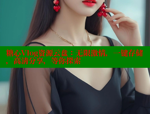 糖心Vlog资源云盘：无限激情，一键存储，高清分享，等你探索