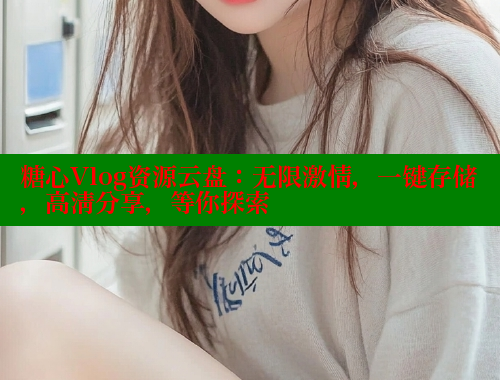 糖心Vlog资源云盘：无限激情，一键存储，高清分享，等你探索