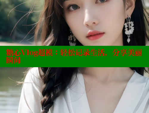 糖心Vlog超模：轻松记录生活，分享美丽瞬间