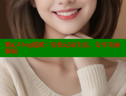 糖心Vlog超模：轻松记录生活，分享美丽瞬间